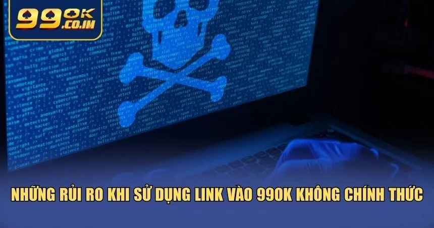 Link Vào 99ok Mới Nhất – Truy Cập Ổn Định, Không Bị Chặn Những rủi ro khi sử dụng link vào 99ok không chính thức