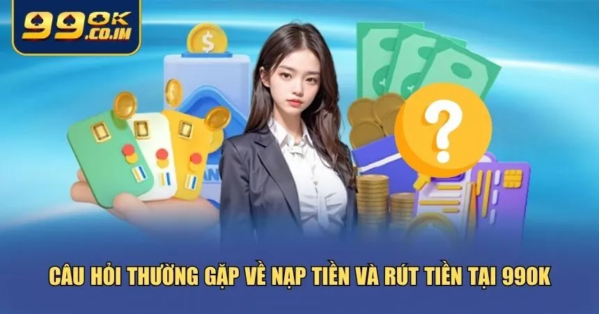 Tổng Hợp Các Câu Hỏi Thường Gặp Khi Tham Gia Chơi Tại 99ok Câu hỏi thường gặp về nạp tiền và rút tiền tại 99ok